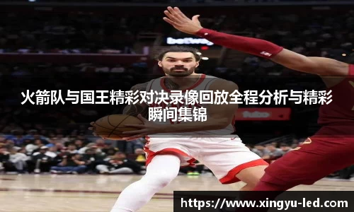 火箭队与国王精彩对决录像回放全程分析与精彩瞬间集锦