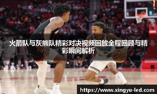 火箭队与灰熊队精彩对决视频回放全程回顾与精彩瞬间解析